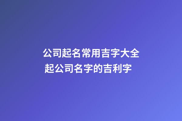 公司起名常用吉字大全 起公司名字的吉利字-第1張-公司起名-玄機派